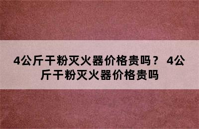 4公斤干粉灭火器价格贵吗？ 4公斤干粉灭火器价格贵吗